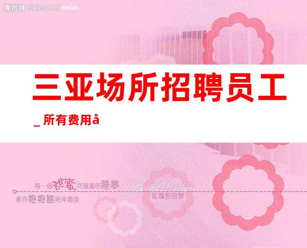 三亚场所招聘员工_所有费用全免