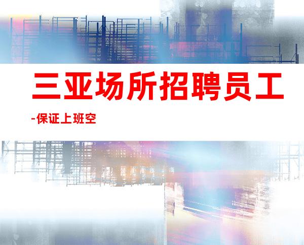 三亚场所招聘员工-保证上班空房直接补贴
