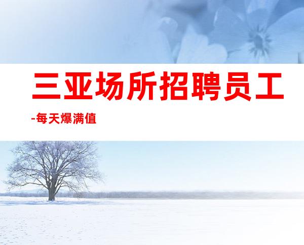 三亚场所招聘员工-每天爆满值得上班的夜总会