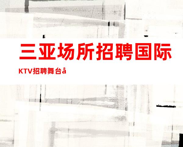 三亚场所招聘 国际KTV招聘 舞台在闪耀 等你来加入