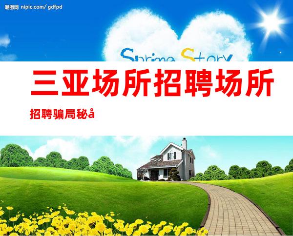 三亚场所招聘场所招聘骗局秘密陷进少走十年弯路朗庭会
