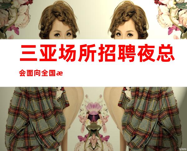 三亚场所招聘夜总会面向全国招聘更高夜总会注意事项