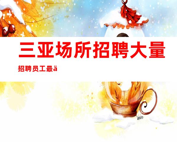 三亚场所招聘 大量招聘员工最低工资高 江南会
