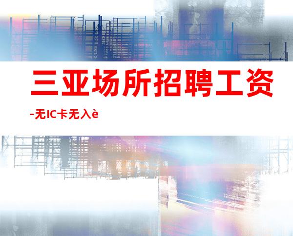 三亚场所招聘工资-无IC卡无入职费穿自己衣服上班