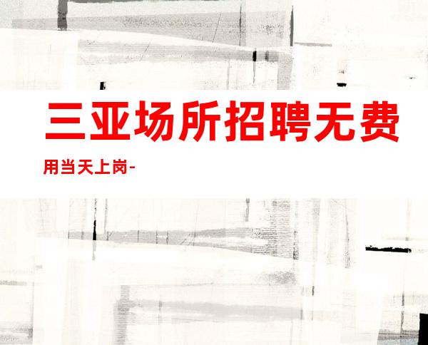 三亚场所招聘 无费用当天上岗  -工资