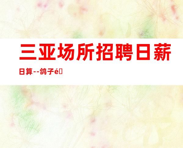 三亚场所招聘日薪日算--鸽子酱油勿扰