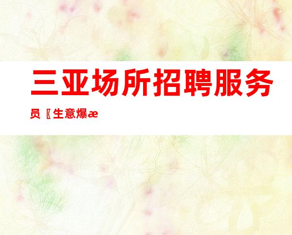 三亚场所招聘服务员〖生意爆满〗抢得先机