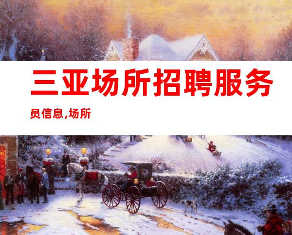 三亚场所招聘 服务员信息,场所招聘服务员赚回忆录 皇朝盛世