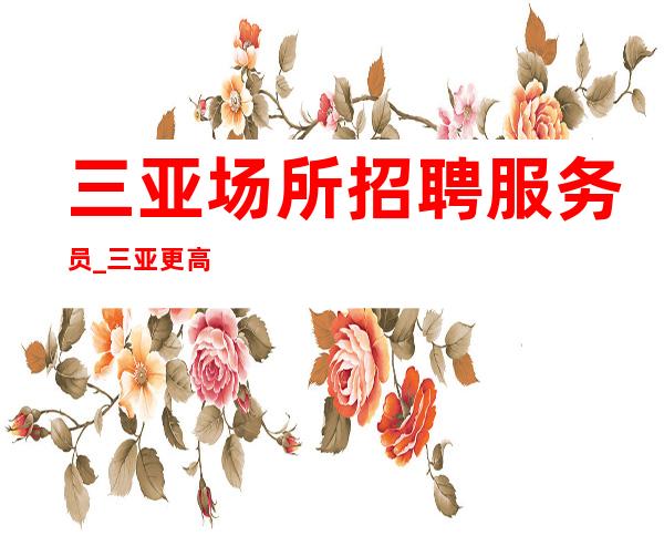 三亚场所招聘服务员_三亚更高KTV生意好排名前三自己就是女王
