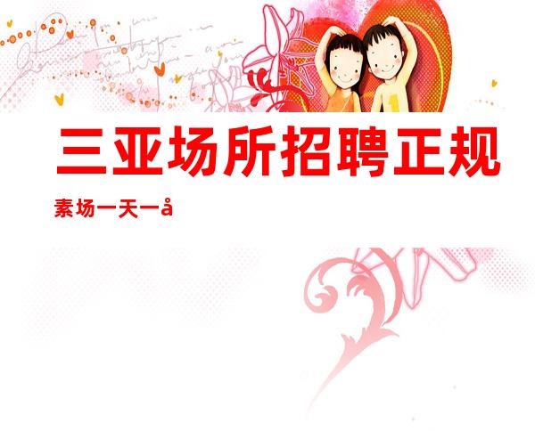 三亚场所招聘 正规素场 一天 一千二
