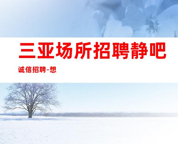 三亚场所招聘静吧诚信招聘-想要赚得多点击查看