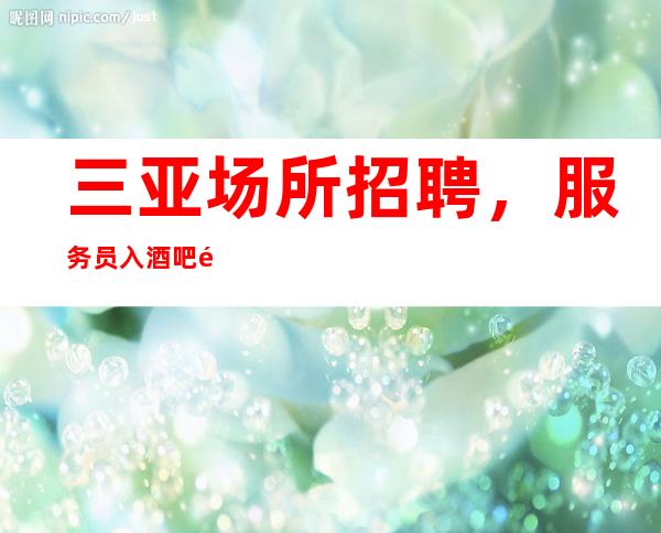 三亚场所招聘,服务员入酒吧避坑指南点击查看