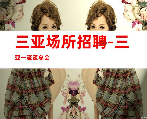 三亚场所招聘-三亚一流夜总会改变一生市中心