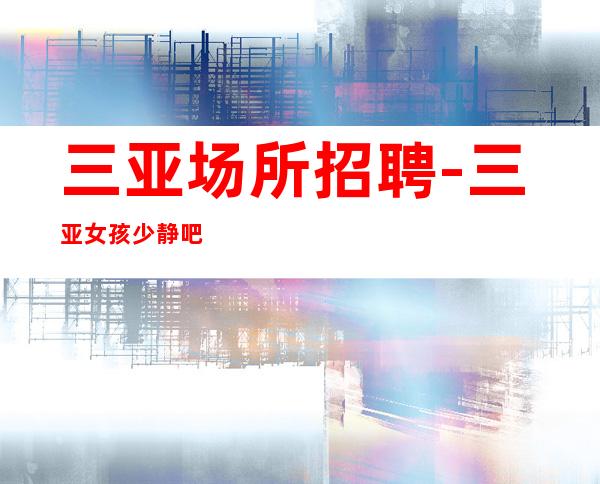 三亚场所招聘-三亚女孩少静吧新开业收获满满风华绝代