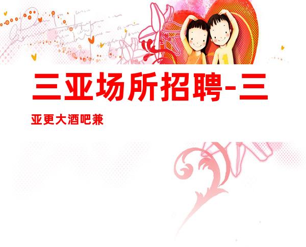 三亚场所招聘-三亚更大酒吧兼职员工招聘公司诚信直聘