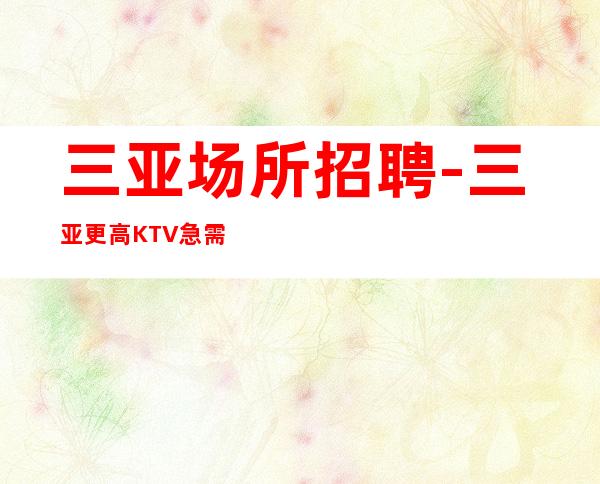 三亚场所招聘 - 三亚更高KTV急需一批员工支援