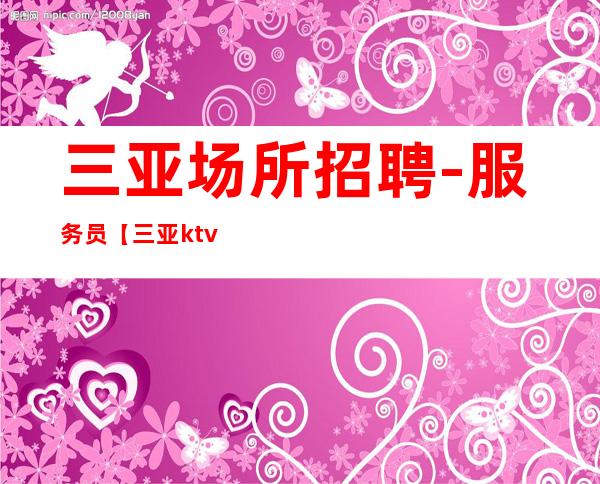 三亚场所招聘-服务员【三亚ktv招聘】包住 一起挣