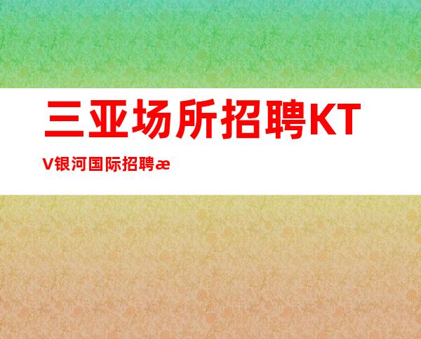三亚场所招聘 KTV银河国际招聘服务员 -工资