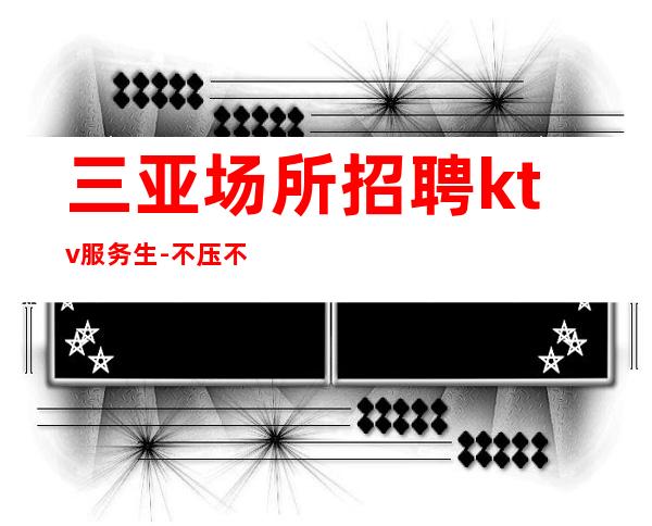 三亚场所招聘ktv服务生-不压不扣起步场