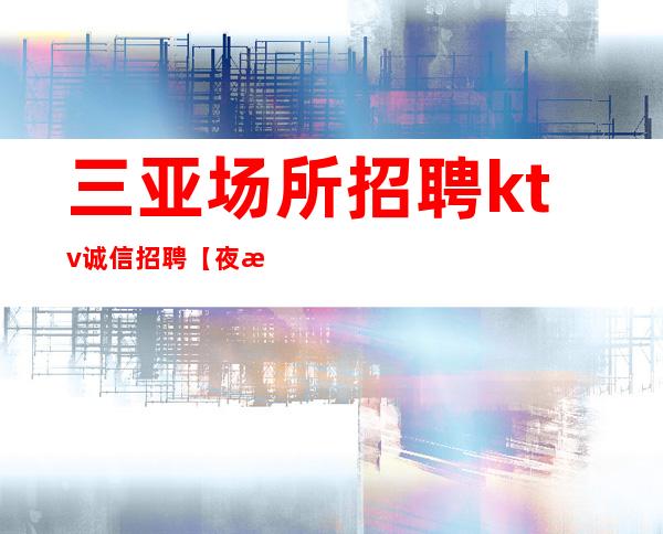 三亚场所招聘ktv诚信招聘【夜总会可以长期做吗？】