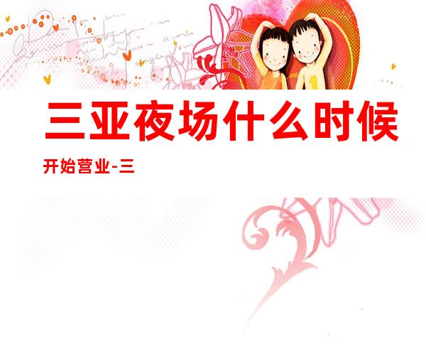 三亚夜场什么时候开始营业-三亚KTV包房线上预订