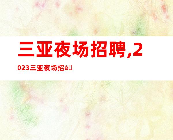 三亚夜场招聘,2023三亚夜场招聘员工生意兴隆通四海