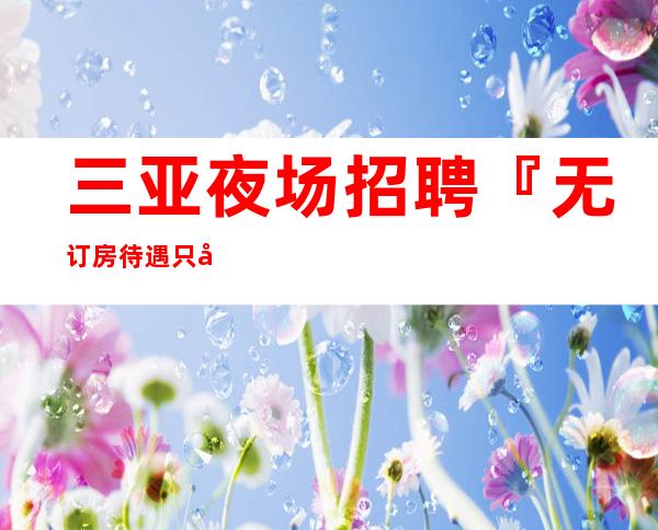 三亚夜场招聘『无订房待遇只做口碑』日薪3000