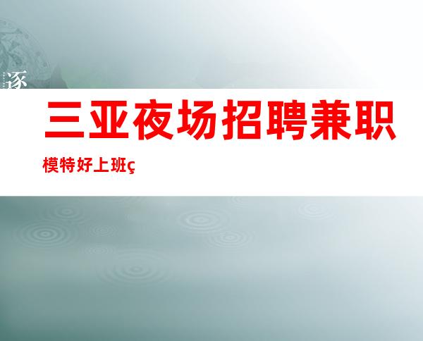 三亚夜场招聘兼职模特 好上班的场所内部招聘