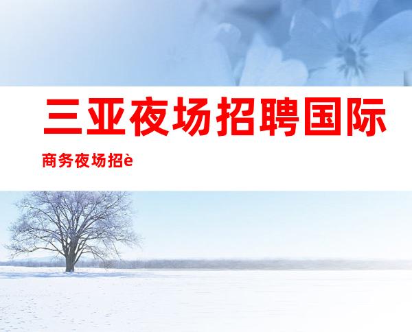 三亚夜场招聘 国际商务夜场招聘 龙都