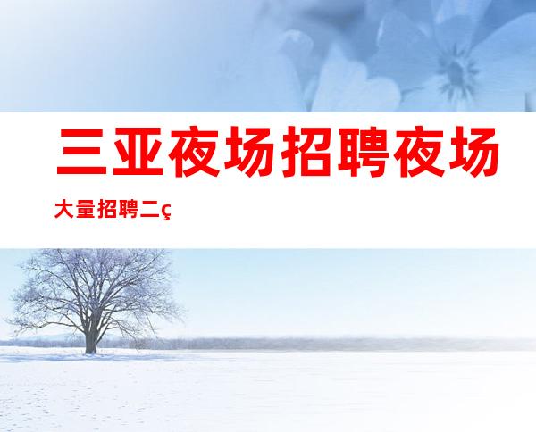 三亚夜场招聘 夜场大量招聘二线城市服务员 朗庭会