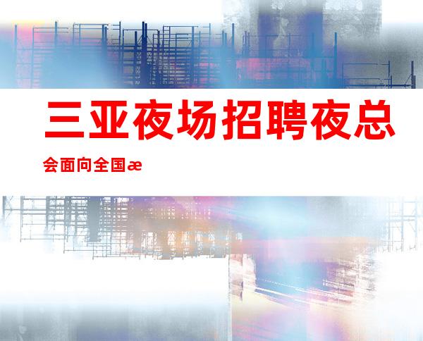 三亚夜场招聘夜总会面向全国招聘【在夜总会怎么和同事相处】