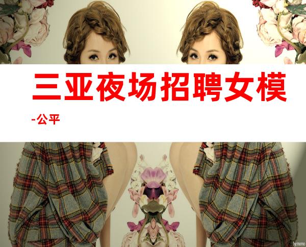 三亚夜场招聘女模-公平