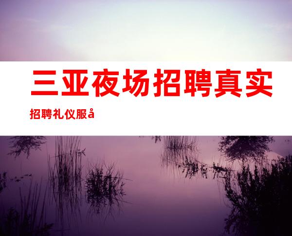 三亚夜场招聘真实招聘礼仪服务员-2023更新发布银河国际