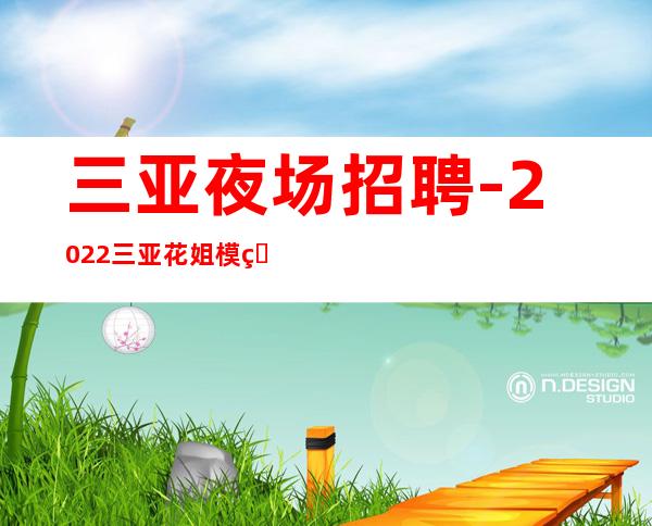 三亚夜场招聘-2022三亚花姐模特团队信息【日结15-18】