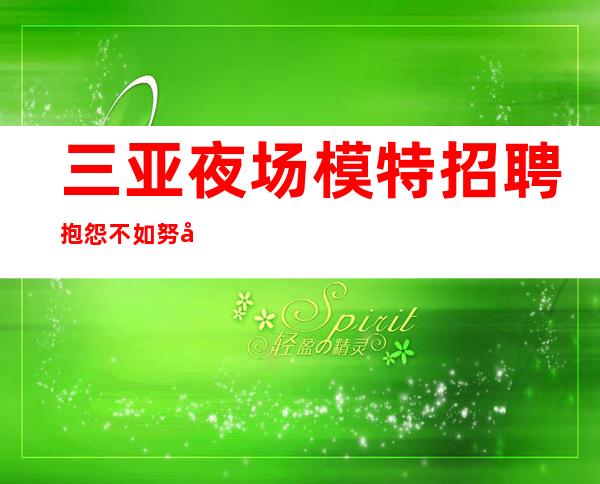 三亚夜场模特招聘 抱怨不如努力 放心加入