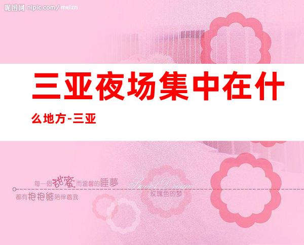 三亚夜场集中在什么地方-三亚KTV包厢预订-安排到位