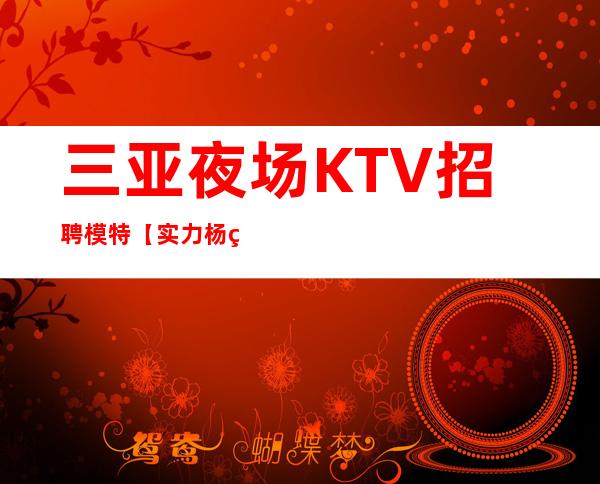 三亚夜场KTV招聘模特【实力杨经理团队摆脱困难】