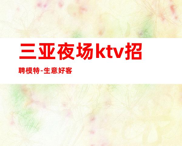 三亚夜场ktv招聘模特-生意好客户多金赚钱多