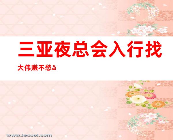 三亚夜总会入行找大伟赚不愁不欺骗,不隐瞒