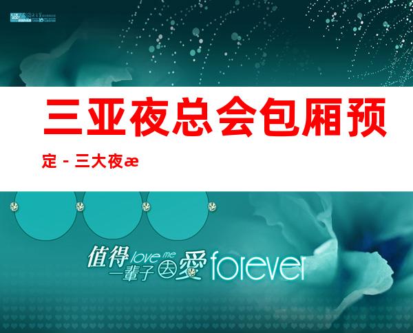 三亚夜总会包厢预定-三大夜总会包厢订房 – 三亚河西商务KTV