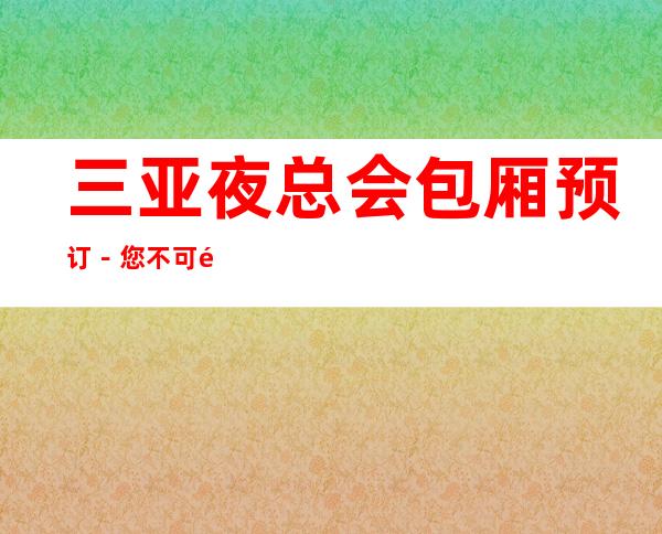 三亚夜总会包厢预订-您不可错过三家店 – 三亚海棠湾商务KTV