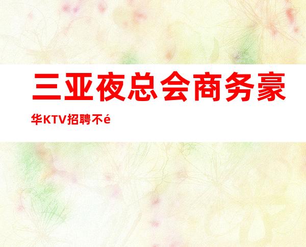 三亚夜总会商务豪华KTV招聘不需要办理IC卡不站岗无任务
