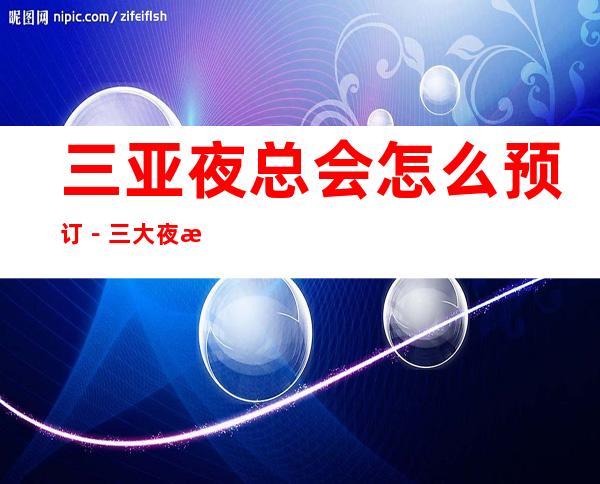 三亚夜总会怎么预订－三大夜总会预定榜 – 三亚河西商务KTV