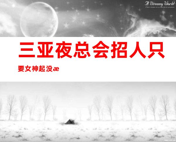 三亚夜总会招人 只要女神 起没有太多要求来就工作