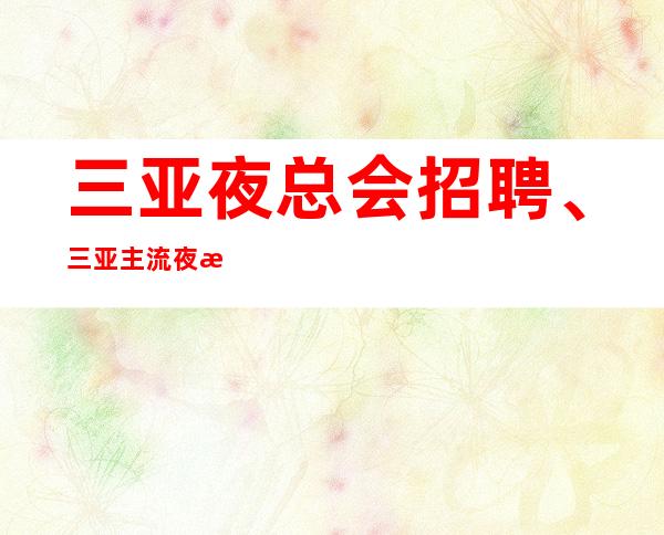 三亚夜总会招聘、三亚主流夜总会起步没有任务要求不高
