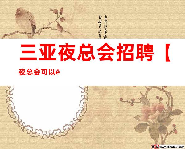 三亚夜总会招聘【夜总会可以长期做吗？】女生工作轻松自由