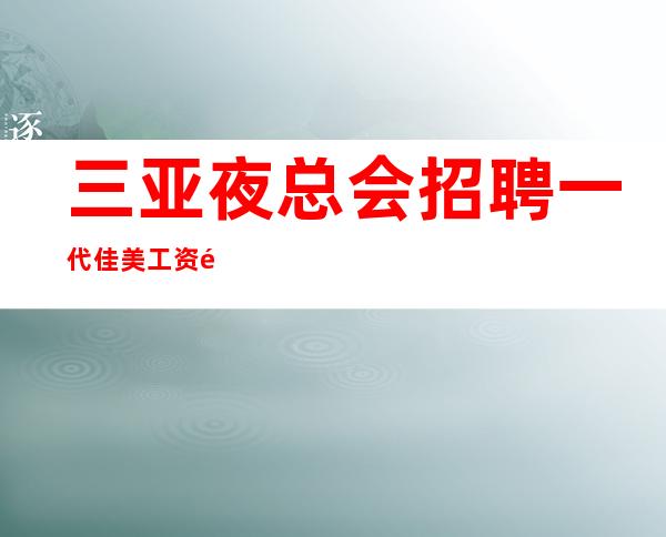三亚夜总会招聘 一代佳美 工资高这里上班很轻松