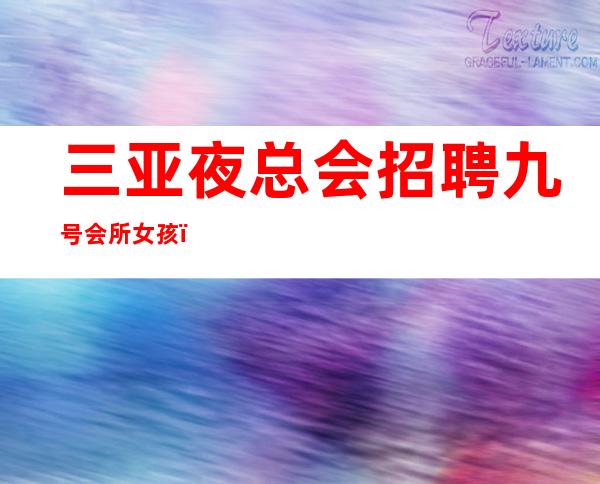 三亚夜总会招聘 九号会所 女孩，好上班，选择我保证不让你后悔