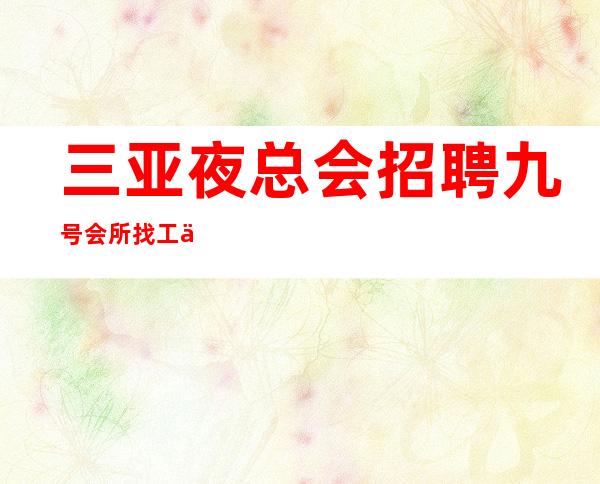 三亚夜总会招聘 九号会所 找工作的女孩请看完