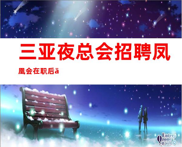 三亚夜总会招聘 凤凰会 在职后一律使用假名